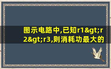 图示电路中,已知r1>r2>r3,则消耗功最大的电阻是